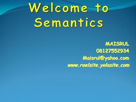MAISRUL 08127552934 Maisrul@yahoo.com www.roelsite.yolasite.com Welcome to Semantics MAISRUL 08127552934 Maisrul@yahoo.com www.roelsite.yolasite.com.