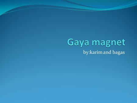Gaya magnet by:karim and bagas.
