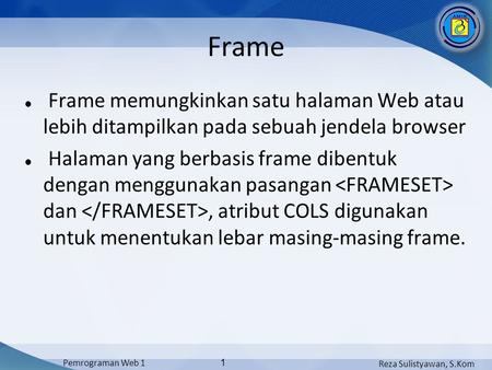 Reza Sulistyawan, S.Kom Pemrograman Web 1 1 Frame Frame memungkinkan satu halaman Web atau lebih ditampilkan pada sebuah jendela browser Halaman yang berbasis.