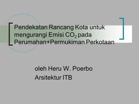 Pendekatan Rancang Kota untuk mengurangi Emisi CO 2 pada Perumahan+Permukiman Perkotaan oleh Heru W. Poerbo Arsitektur ITB.