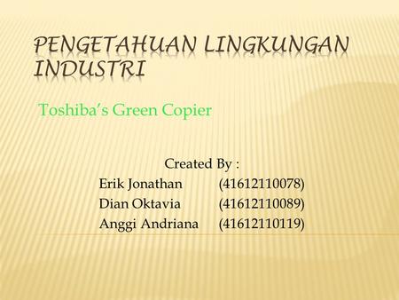 Toshiba’s Green Copier Created By : Erik Jonathan(41612110078) Dian Oktavia(41612110089) Anggi Andriana(41612110119)