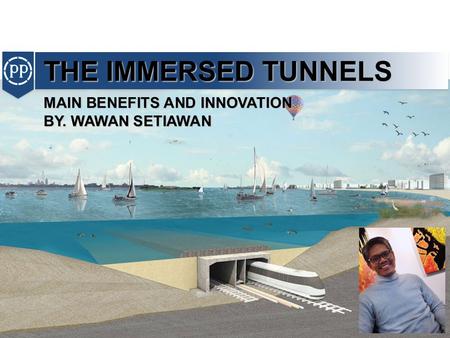 THE IMMERSED TUNNELS MAIN BENEFITS AND INNOVATION BY. WAWAN SETIAWAN.