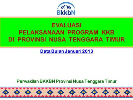 EVALUASI PELAKSANAAN PROGRAM KKB DI PROVINSI NUSA TENGGARA TIMUR Data Bulan Januari 2013 Perwakilan BKKBN Provinsi Nusa Tenggara Timur.