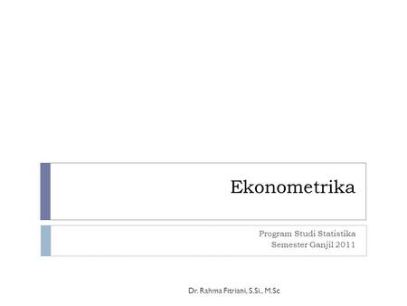 Ekonometrika Program Studi Statistika Semester Ganjil 2011 Dr. Rahma Fitriani, S.Si., M.Sc.