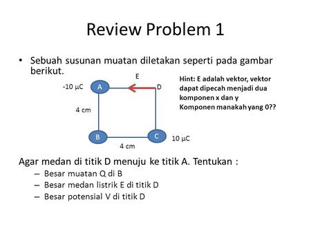 Review Problem 1 Sebuah susunan muatan diletakan seperti pada gambar berikut. Agar medan di titik D menuju ke titik A. Tentukan : Besar muatan Q di B Besar.