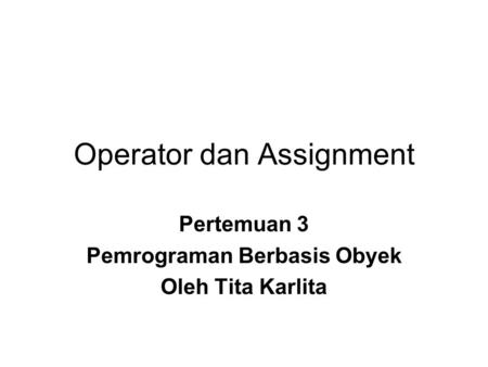 Operator dan Assignment Pertemuan 3 Pemrograman Berbasis Obyek Oleh Tita Karlita.