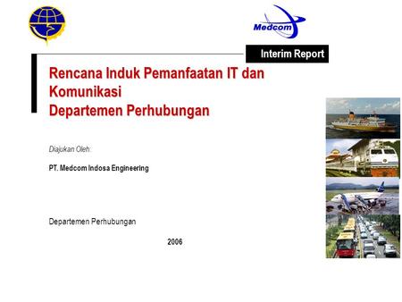 Rencana Induk Pemanfaatan IT dan Komunikasi Departemen Perhubungan Diajukan Oleh: PT. Medcom Indosa Engineering Departemen Perhubungan 2006 Interim Report.