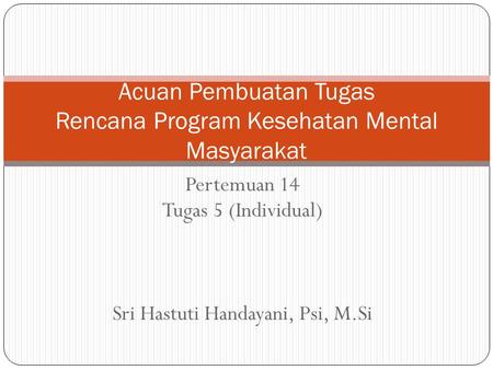 Pertemuan 14 Tugas 5 (Individual) Sri Hastuti Handayani, Psi, M.Si Acuan Pembuatan Tugas Rencana Program Kesehatan Mental Masyarakat.
