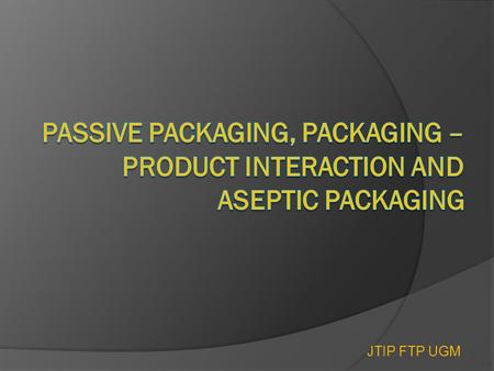 PASSIVE PACKAGING, PACKAGING –PRODUCT INTERACTION AND ASEPTIC PACKAGING JTIP FTP UGM.