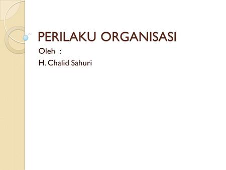 PERILAKU ORGANISASI Oleh : H. Chalid Sahuri.