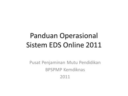 Panduan Operasional Sistem EDS Online 2011 Pusat Penjaminan Mutu Pendidikan BPSPMP Kemdiknas 2011.