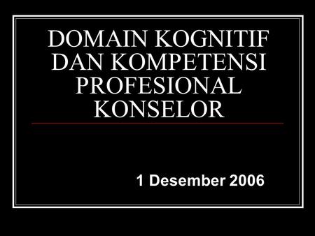 DOMAIN KOGNITIF DAN KOMPETENSI PROFESIONAL KONSELOR 1 Desember 2006.