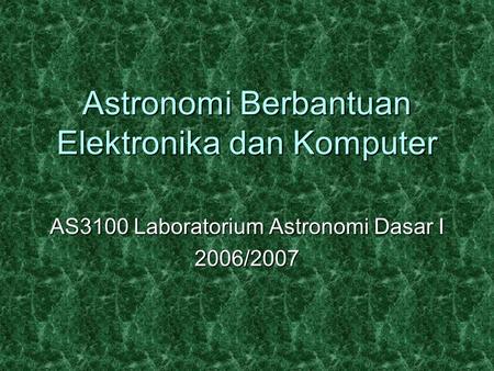 Astronomi Berbantuan Elektronika dan Komputer AS3100 Laboratorium Astronomi Dasar I 2006/2007.