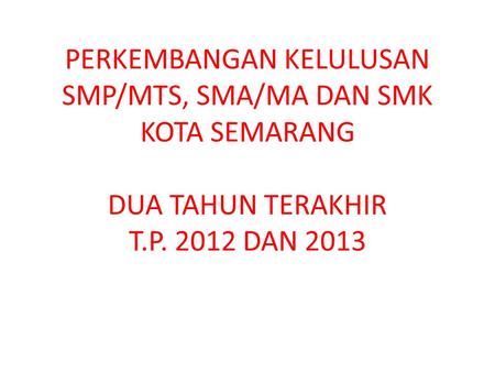 PERKEMBANGAN KELULUSAN SMP/MTS, SMA/MA DAN SMK KOTA SEMARANG DUA TAHUN TERAKHIR T.P. 2012 DAN 2013.