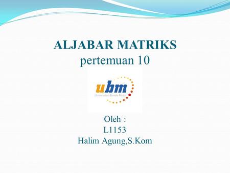 ALJABAR MATRIKS pertemuan 10 Oleh : L1153 Halim Agung,S.Kom