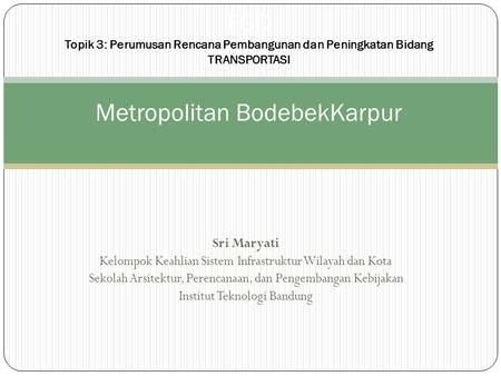 FGD Topik 3: Perumusan Rencana Pembangunan dan Peningkatan Bidang TRANSPORTASI Metropolitan BodebekKarpur Sri Maryati Kelompok Keahlian Sistem Infrastruktur.