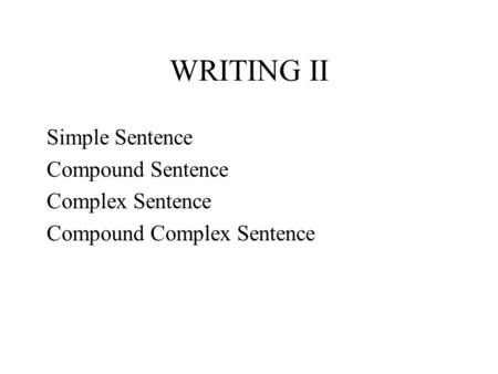 WRITING II Simple Sentence Compound Sentence Complex Sentence