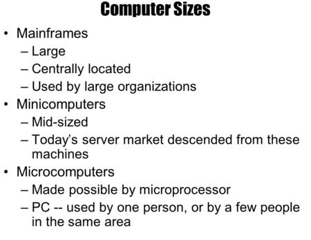 Computer Sizes Mainframes –Large –Centrally located –Used by large organizations Minicomputers –Mid-sized –Today’s server market descended from these machines.