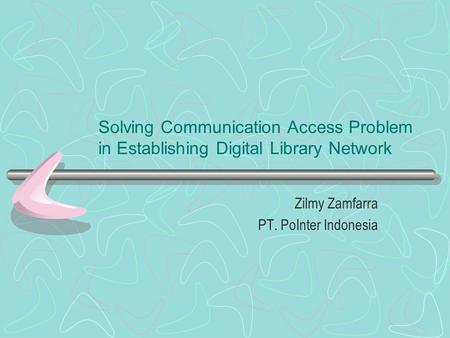 Solving Communication Access Problem in Establishing Digital Library Network Zilmy Zamfarra PT. PoInter Indonesia.