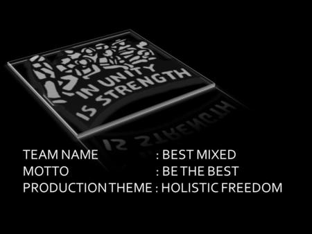 TEAM NAME : BEST MIXED MOTTO : BE THE BEST PRODUCTION THEME : HOLISTIC FREEDOM.