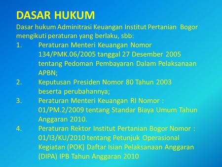 DASAR HUKUM Dasar hukum Adminitrasi Keuangan Institut Pertanian Bogor mengikuti peraturan yang berlaku, sbb: 1.	Peraturan Menteri Keuangan Nomor 	134/PMK.06/2005.