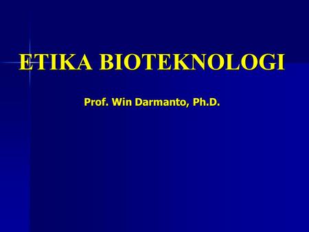 ETIKA BIOTEKNOLOGI Prof. Win Darmanto, Ph.D.