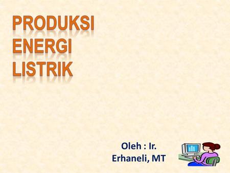 PRODUKSI ENERGI listrik Oleh : Ir. Erhaneli, MT.