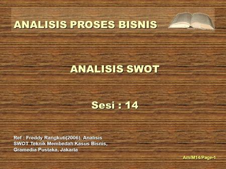 ANALISIS SWOT Sesi : 14 Ref : Freddy Rangkuti(2006), Analisis SWOT Teknik Membedah Kasus Bisnis, Gramedia Pustaka, Jakarta.