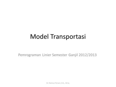Model Transportasi Pemrograman Linier Semester Ganjil 2012/2013 Dr. Rahma Fitriani, S.Si., M.Sc,