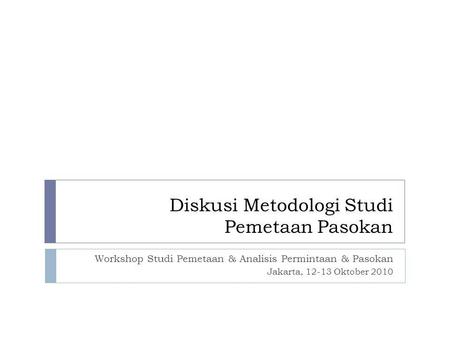 Diskusi Metodologi Studi Pemetaan Pasokan Workshop Studi Pemetaan & Analisis Permintaan & Pasokan Jakarta, 12-13 Oktober 2010.