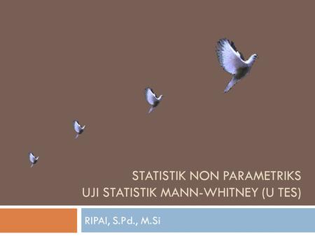 STATISTIK NON PARAMETRIKS UJI STATISTIK MANN-WHITNEY (U TES) RIPAI, S.Pd., M.Si.