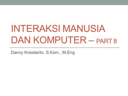 INTERAKSI MANUSIA DAN KOMPUTER – PART 8 Danny Kriestanto, S.Kom., M.Eng.