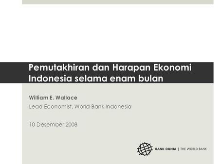 Pemutakhiran dan Harapan Ekonomi Indonesia selama enam bulan William E. Wallace Lead Economist, World Bank Indonesia 10 Desember 2008.