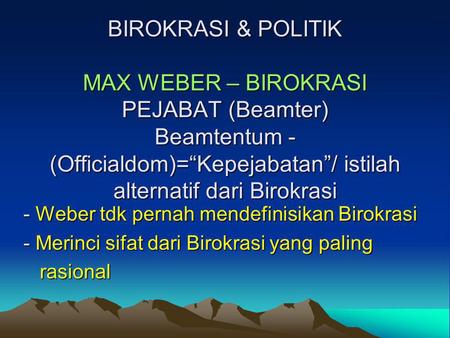 BIROKRASI & POLITIK MAX WEBER – BIROKRASI PEJABAT (Beamter) Beamtentum -(Officialdom)=“Kepejabatan”/ istilah alternatif dari Birokrasi Weber tdk pernah.
