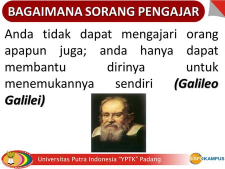 BAGAIMANA SORANG PENGAJAR (Galileo Galilei) Anda tidak dapat mengajari orang apapun juga; anda hanya dapat membantu dirinya untuk menemukannya sendiri.