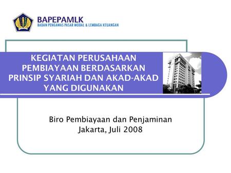 KEGIATAN PERUSAHAAN PEMBIAYAAN BERDASARKAN PRINSIP SYARIAH DAN AKAD-AKAD YANG DIGUNAKAN Biro Pembiayaan dan Penjaminan Jakarta, Juli 2008.
