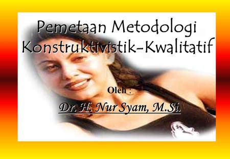 Pemetaan Metodologi Konstruktivistik-Kwalitatif Oleh : Dr. H. Nur Syam, M.Si.