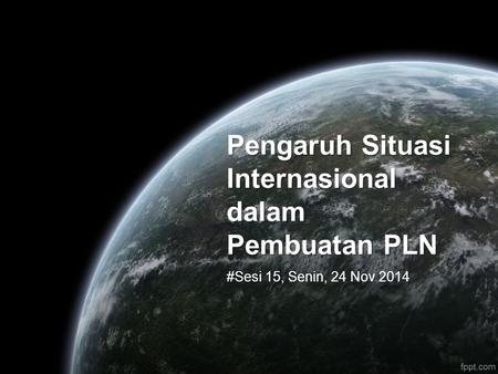 Pengaruh Situasi Internasional dalam Pembuatan PLN #Sesi 15, Senin, 24 Nov 2014.