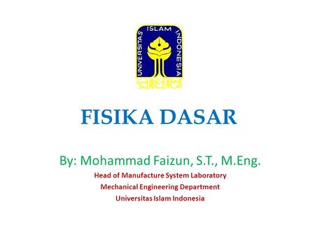 FISIKA DASAR By: Mohammad Faizun, S.T., M.Eng. Head of Manufacture System Laboratory Mechanical Engineering Department Universitas Islam Indonesia.