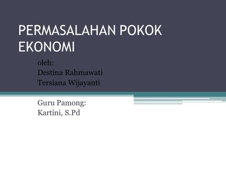 PERMASALAHAN POKOK EKONOMI oleh: Destina Rahmawati Tersiana Wijayanti Guru Pamong: Kartini, S.Pd.