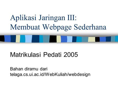Aplikasi Jaringan III: Membuat Webpage Sederhana Matrikulasi Pedati 2005 Bahan diramu dari telaga.cs.ui.ac.id/WebKuliah/webdesign.