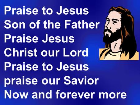 Praise to Jesus Son of the Father Praise Jesus Christ our Lord Praise to Jesus praise our Savior Now and forever more.