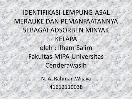 IDENTIFlKASI LEMPUNG ASAL MERAUKE DAN PEMANFAATANNYA SEBAGAI ADSORBEN MINYAK KELAPA oleh : Ilham Salim Fakultas MIPA Universitas Cenderawasih N. A. Rahman.