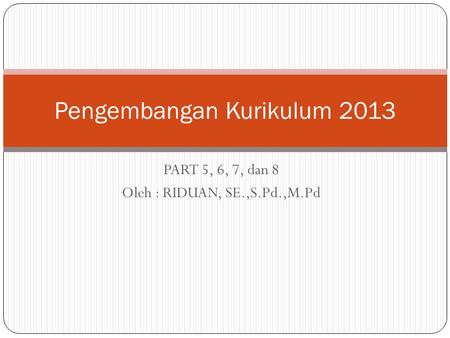 PART 5, 6, 7, dan 8 Oleh : RIDUAN, SE.,S.Pd.,M.Pd Pengembangan Kurikulum 2013.