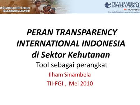 PERAN TRANSPARENCY INTERNATIONAL INDONESIA di Sektor Kehutanan Tool sebagai perangkat Ilham Sinambela TII-FGI, Mei 2010.