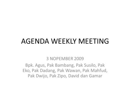 AGENDA WEEKLY MEETING 3 NOPEMBER 2009 Bpk. Agus, Pak Bambang, Pak Susilo, Pak Eko, Pak Dadang, Pak Wawan, Pak Mahfud, Pak Dwijo, Pak Zipo, David dan Gamar.