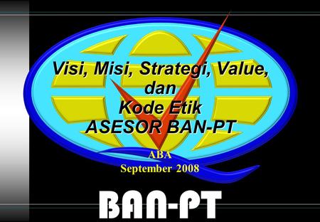 BAN-PT Visi, Misi, Strategi, Value, dan Kode Etik ASESOR BAN-PT ABA September 2008.