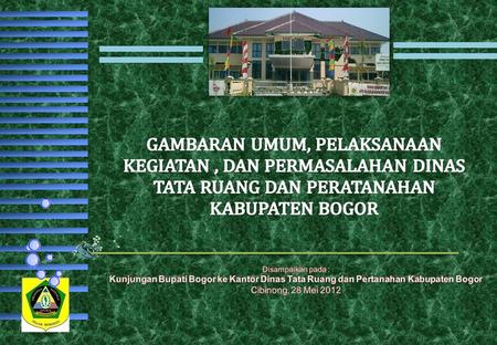 Disampaikan pada : Kunjungan Bupati Bogor ke Kantor Dinas Tata Ruang dan Pertanahan Kabupaten Bogor Cibinong, 28 Mei 2012.