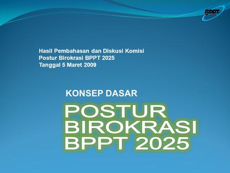 Hasil Pembahasan dan Diskusi Komisi Postur Birokrasi BPPT 2025 Tanggal 5 Maret 2009 KONSEP DASAR.
