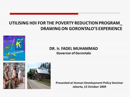 Presented at Human Development Policy Seminar Jakarta, 13 October 2009 DR. Ir. FADEL MUHAMMAD Governor of Gorontalo UTILISING HDI FOR THE POVERTY REDUCTION.